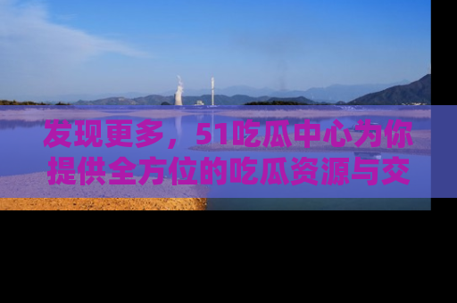 发现更多，51吃瓜中心为你提供全方位的吃瓜资源与交流平台