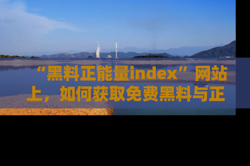 “黑料正能量index”网站上,如何获取免费黑料与正能量资讯?
