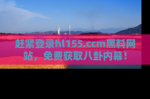 赶紧登录hl155.ccm黑料网站，免费获取八卦内幕！