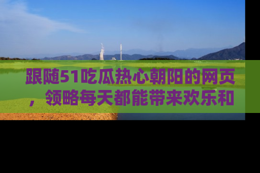跟随51吃瓜热心朝阳的网页，领略每天都能带来欢乐和惊喜的小资讯！