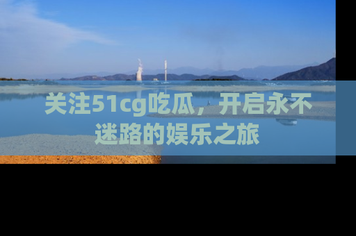 关注51cg吃瓜，开启永不迷路的娱乐之旅
