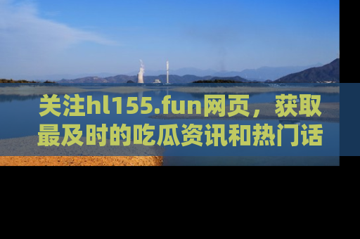关注hl155.fun网页，获取最及时的吃瓜资讯和热门话题！