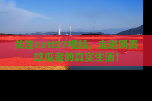 关注zztt37视频，走进网页吃瓜者的真实生活！