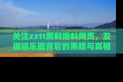 关注zztt黑料爆料网页，发掘娱乐圈背后的黑暗与真相