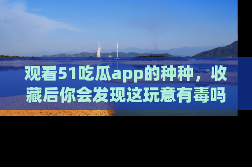 观看51吃瓜app的种种，收藏后你会发现这玩意有毒吗？