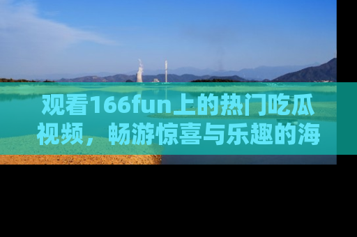 观看166fun上的热门吃瓜视频，畅游惊喜与乐趣的海洋！