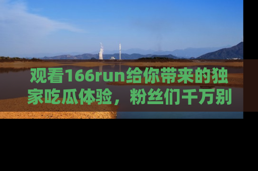 观看166run给你带来的独家吃瓜体验，粉丝们千万别错过