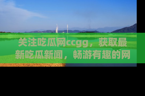 关注吃瓜网ccgg，获取最新吃瓜新闻，畅游有趣的网站世界