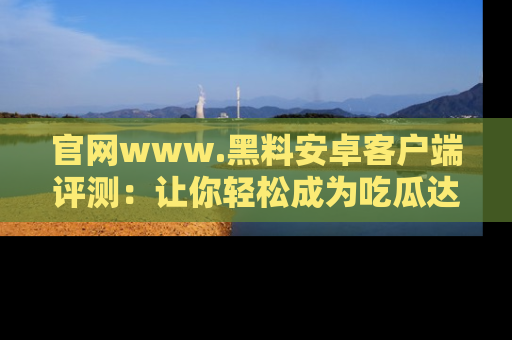 官网www.黑料安卓客户端评测:让你轻松成为吃瓜达人!