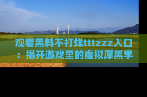 观看黑料不打烊tttzzz入口：揭开游戏里的虚拟厚黑学