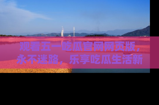 观看五一吃瓜官网网页版,永不迷路,乐享吃瓜生活新方式