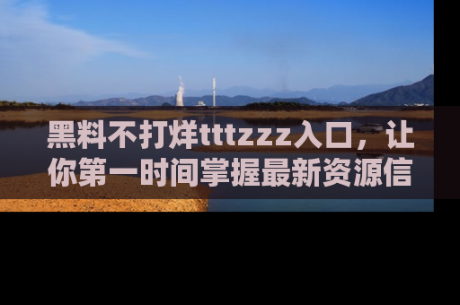 黑料不打烊tttzzz入口,让你第一时间掌握最新资源信息