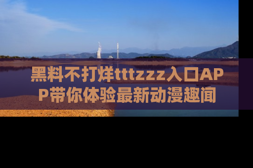 黑料不打烊tttzzz入口APP带你体验最新动漫趣闻