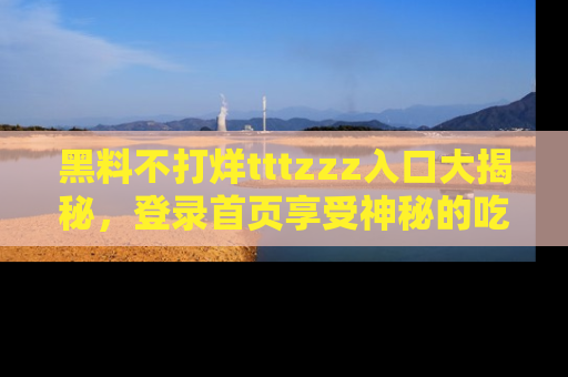 黑料不打烊tttzzz入口大揭秘，登录首页享受神秘的吃瓜时光，不容错过～