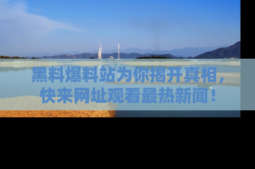 黑料爆料站为你揭开真相，快来网址观看最热新闻！