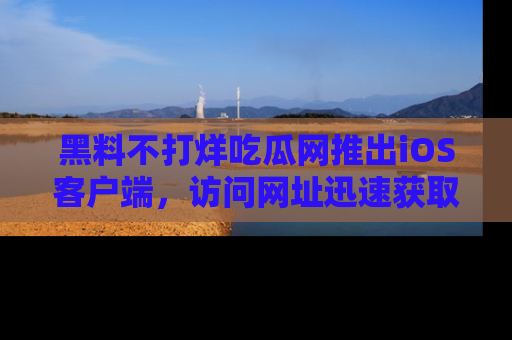 黑料不打烊吃瓜网推出iOS客户端，访问网址迅速获取独家八卦！