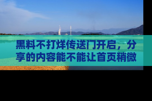 黑料不打烊传送门开启,分享的内容能不能让首页稍微有点新意?