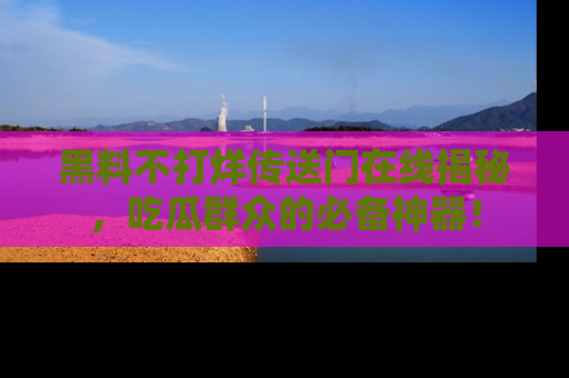 黑料不打烊传送门在线揭秘，吃瓜群众的必备神器！