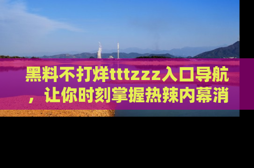 黑料不打烊tttzzz入口导航,让你时刻掌握热辣内幕消息