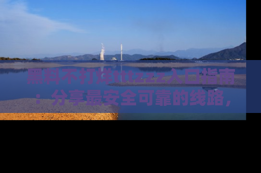 黑料不打烊tttzzz入口指南：分享最安全可靠的线路，轻松获取最新八卦！