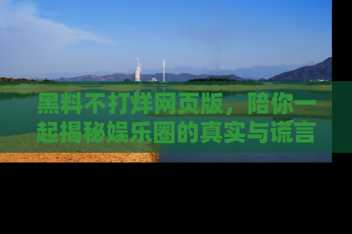 黑料不打烊网页版，陪你一起揭秘娱乐圈的真实与谎言。