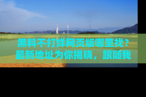 黑料不打烊网页版哪里找？最新地址为你揭晓，跟随我们一起了解更多八卦吧！