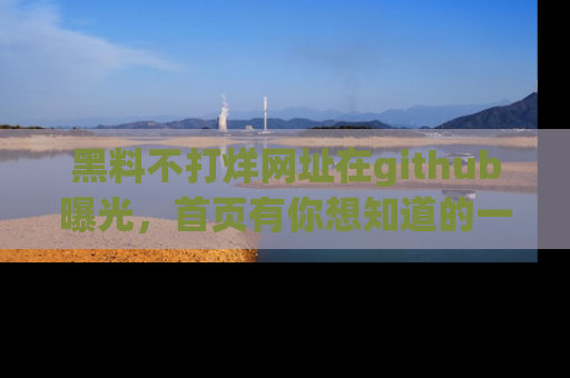 黑料不打烊网址在github曝光，首页有你想知道的一切幽默趣事，快来看看