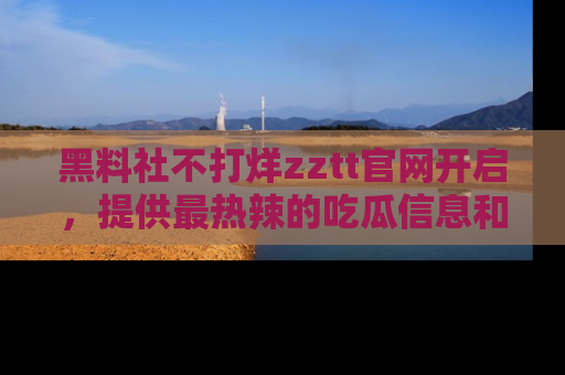 黑料社不打烊zztt官网开启，提供最热辣的吃瓜信息和黑料分享！