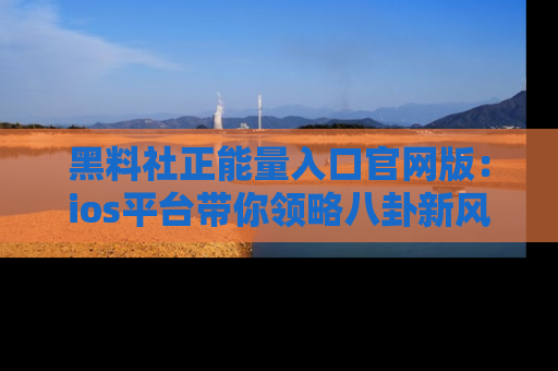 黑料社正能量入口官网版：ios平台带你领略八卦新风潮！