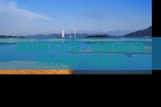 黑料网不打烊，追踪最新热点的线路一键直达！