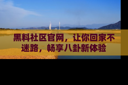 黑料社区官网，让你回家不迷路，畅享八卦新体验