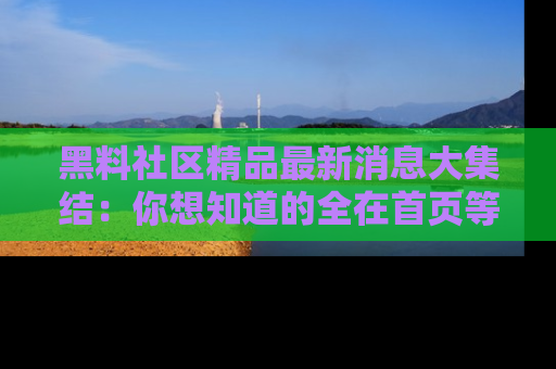 黑料社区精品最新消息大集结：你想知道的全在首页等你探索！