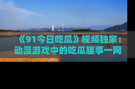 《91今日吃瓜》视频独家:动漫游戏中的吃瓜趣事一网打尽!