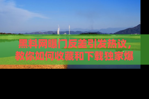黑料网曝门反差引发热议，教你如何收藏和下载独家爆料