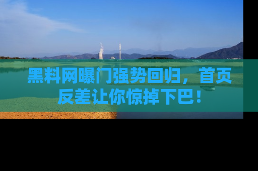 黑料网曝门强势回归，首页反差让你惊掉下巴！