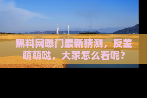 黑料网曝门最新猜测，反差萌萌哒，大家怎么看呢？