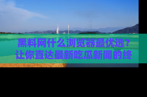 黑料网什么浏览器最优选？让你直达最新吃瓜新闻的终极指南！