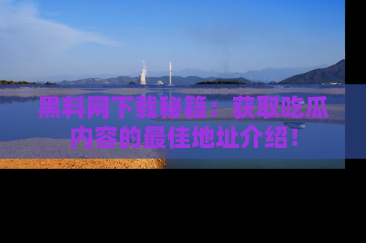 黑料网下载秘籍：获取吃瓜内容的最佳地址介绍！