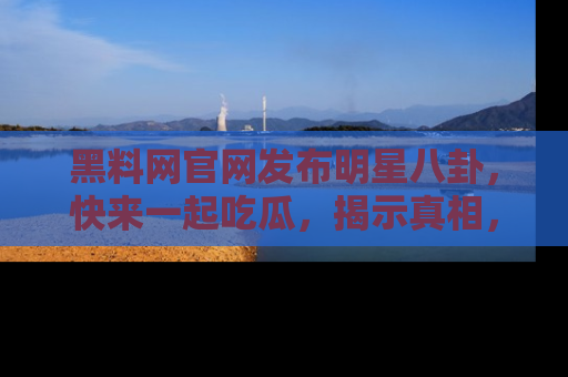 黑料网官网发布明星八卦，快来一起吃瓜，揭示真相，乐趣无穷！