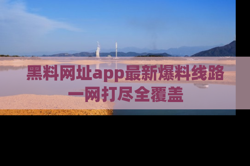 黑料网址app最新爆料线路一网打尽全覆盖