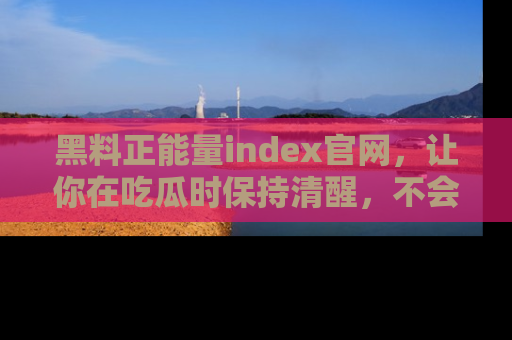 黑料正能量index官网，让你在吃瓜时保持清醒，不会轻易迷路