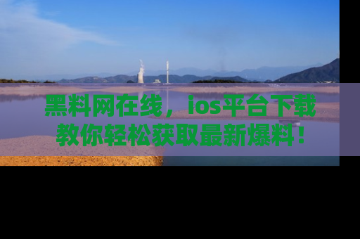 黑料网在线，ios平台下载教你轻松获取最新爆料！