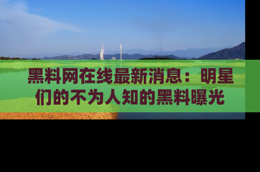黑料网在线最新消息：明星们的不为人知的黑料曝光