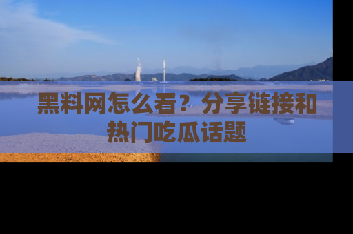 黑料网怎么看？分享链接和热门吃瓜话题