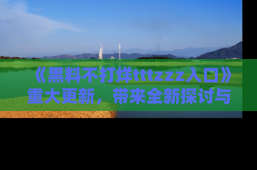 《黑料不打烊tttzzz入口》重大更新,带来全新探讨与互动体验