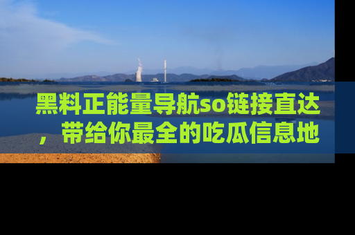 黑料正能量导航so链接直达，带给你最全的吃瓜信息地址，快来一起分享吧！