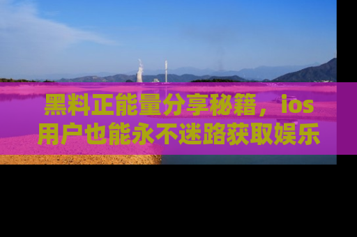 黑料正能量分享秘籍，ios用户也能永不迷路获取娱乐信息