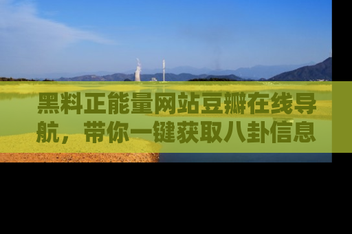 黑料正能量网站豆瓣在线导航，带你一键获取八卦信息