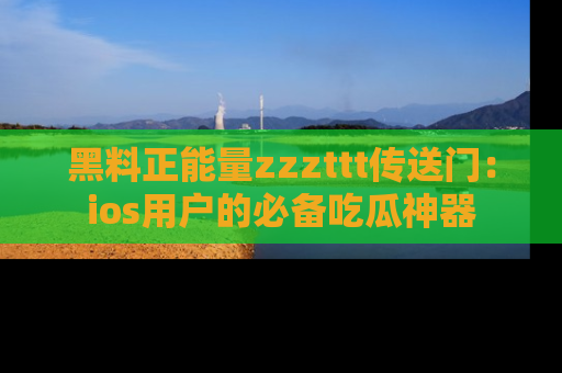 黑料正能量zzzttt传送门：ios用户的必备吃瓜神器