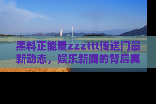 黑料正能量zzzttt传送门最新动态，娱乐新闻的背后真相尽在此处！